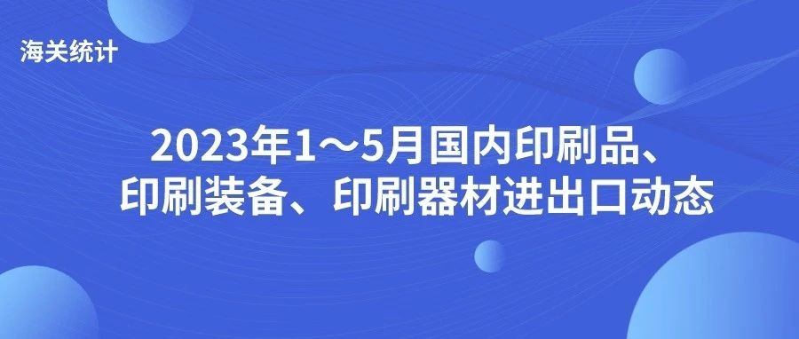 海關(guān)統(tǒng)計(jì)丨2023年1～5月國(guó)內(nèi)印刷品、印刷裝備、印刷器材進(jìn)出口動(dòng)態(tài)